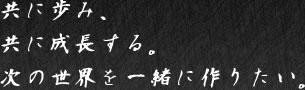 共に歩み、に成長する。次の世界を一緒に作りたい。