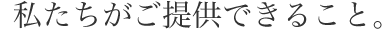 私たちがご提供できること。